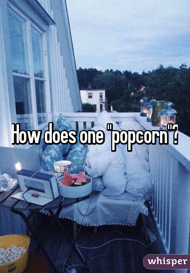 How does one "popcorn"?