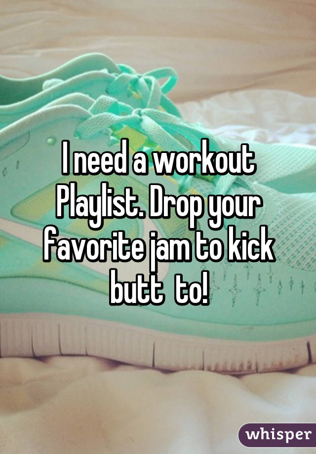 I need a workout Playlist. Drop your favorite jam to kick butt  to!