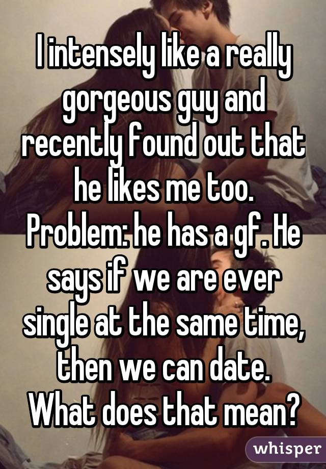 I intensely like a really gorgeous guy and recently found out that he likes me too. Problem: he has a gf. He says if we are ever single at the same time, then we can date. What does that mean?