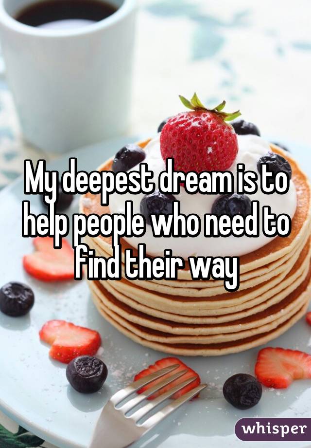 My deepest dream is to help people who need to find their way