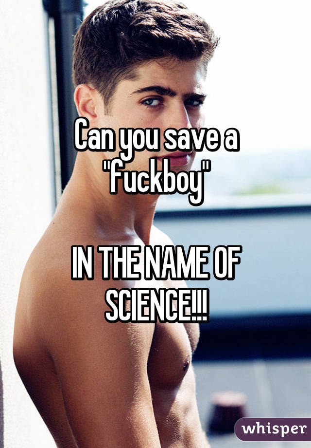 Can you save a "fuckboy"

IN THE NAME OF SCIENCE!!!