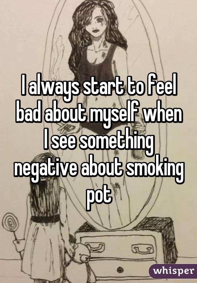 I always start to feel bad about myself when I see something negative about smoking pot