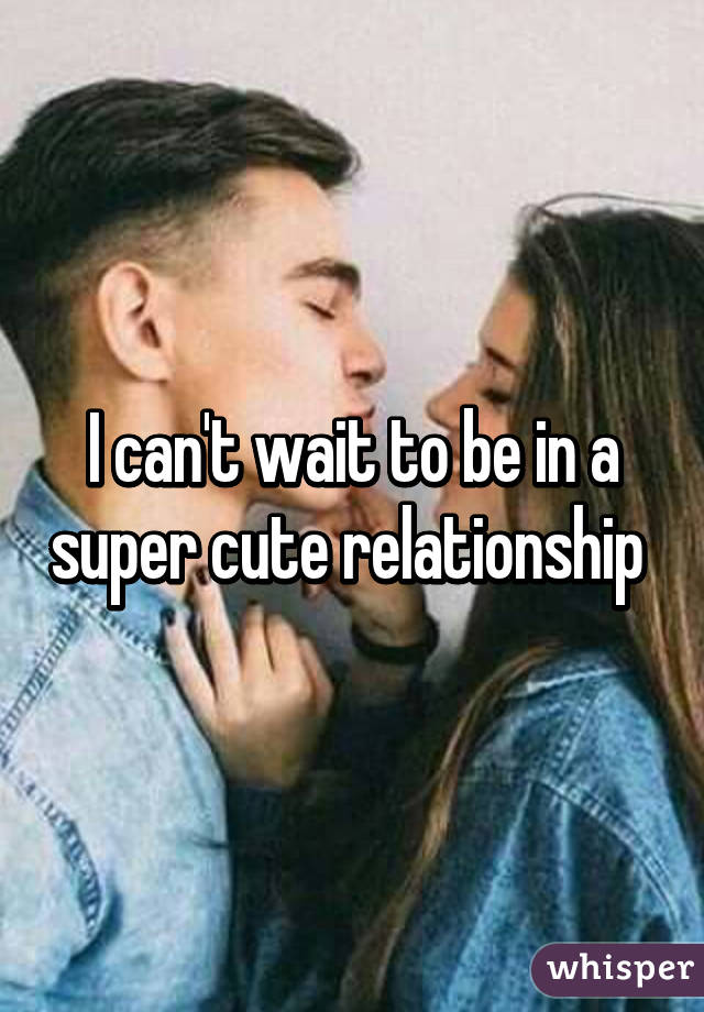 I can't wait to be in a super cute relationship 