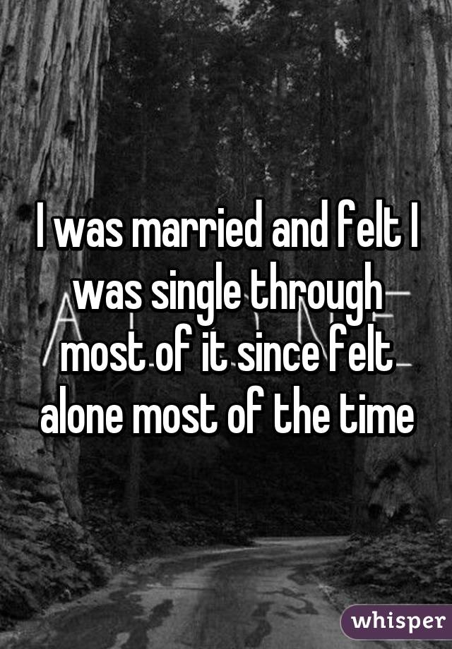 I was married and felt I was single through most of it since felt alone most of the time