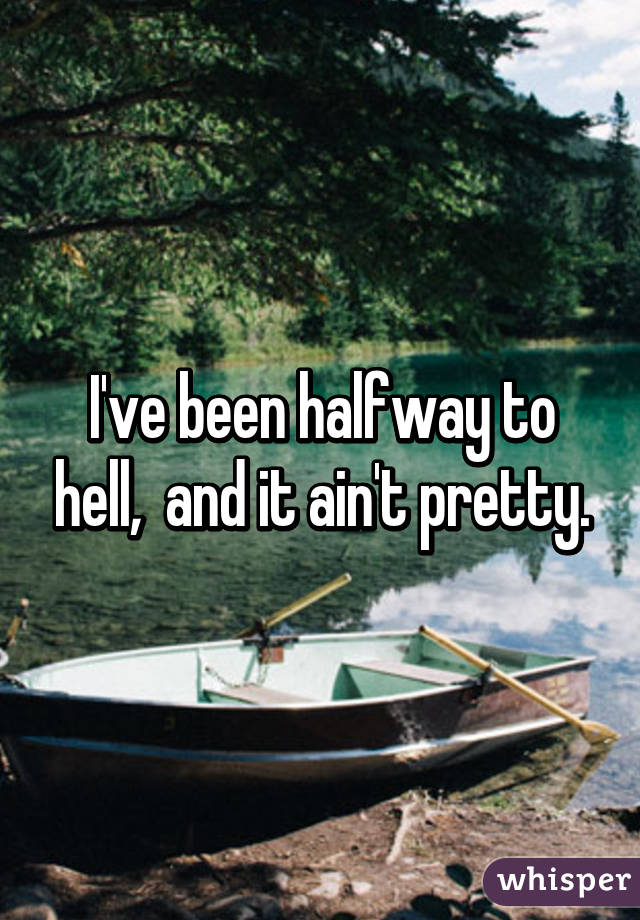 I've been halfway to hell,  and it ain't pretty.