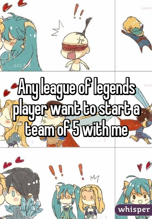 Any league of legends player want to start a team of 5 with me