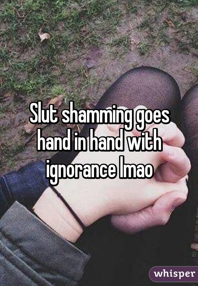 Slut shamming goes hand in hand with ignorance lmao