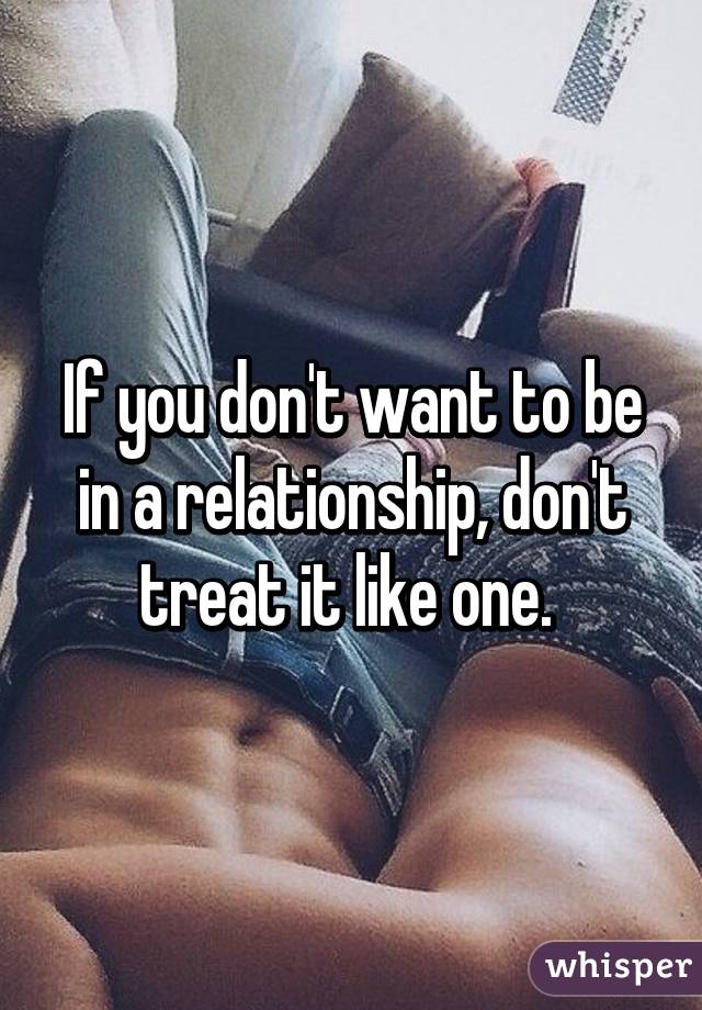 If you don't want to be in a relationship, don't treat it like one. 