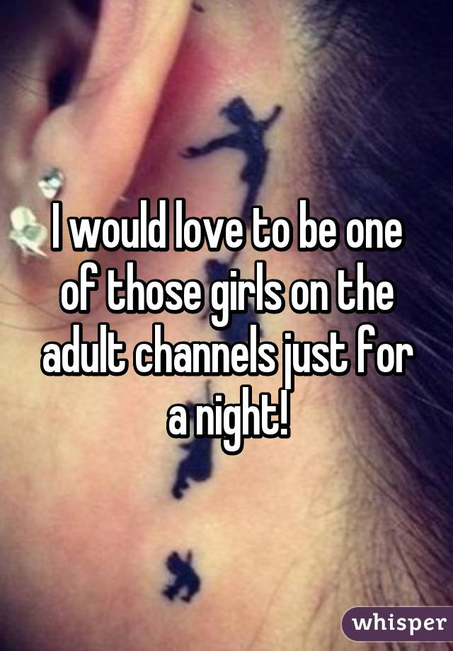 I would love to be one of those girls on the adult channels just for a night!