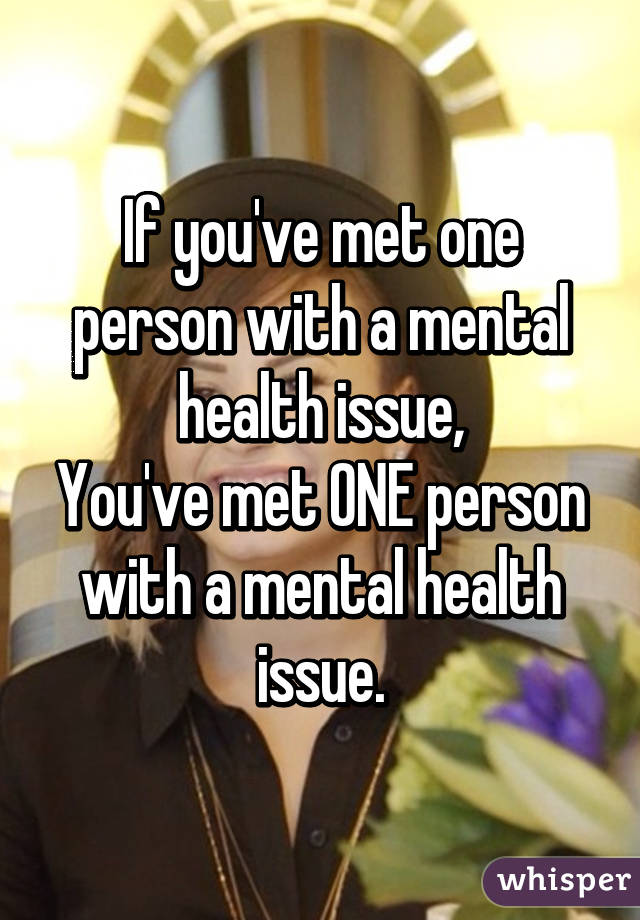 If you've met one person with a mental health issue,
You've met ONE person with a mental health issue.