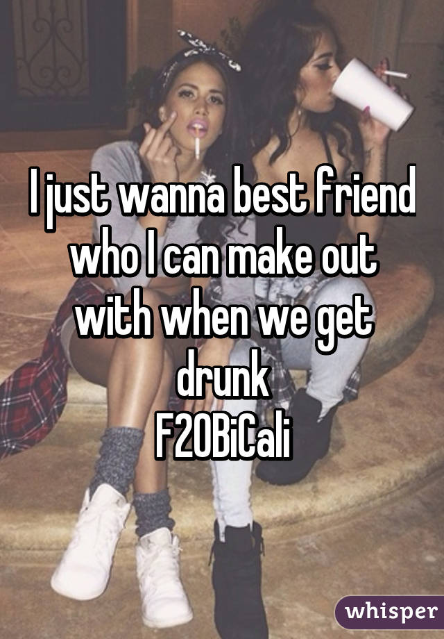 I just wanna best friend who I can make out with when we get drunk
F20BiCali