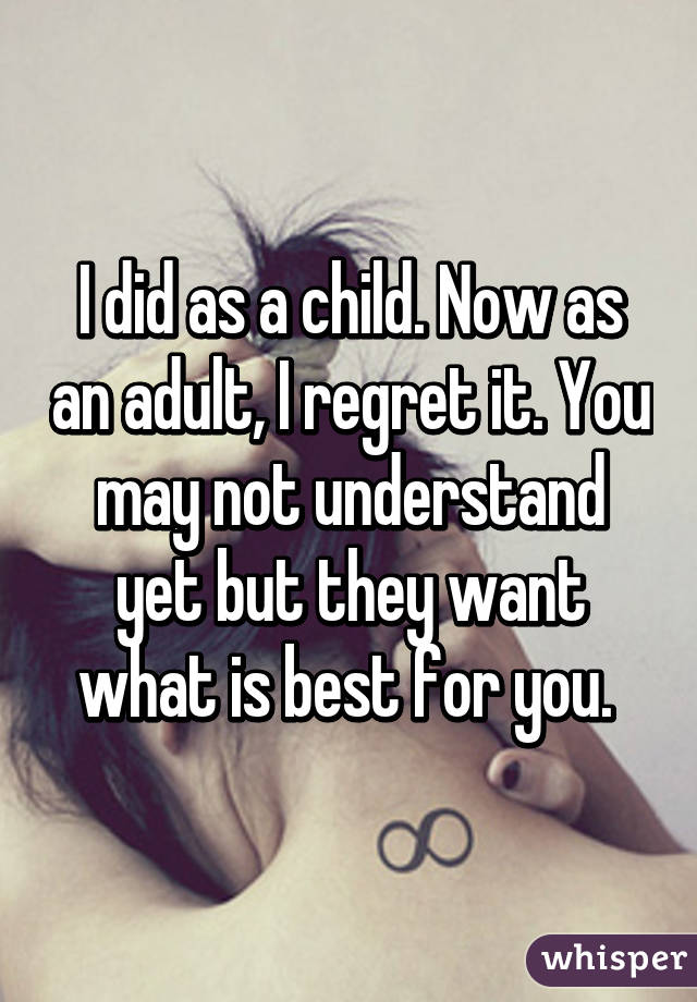 I did as a child. Now as an adult, I regret it. You may not understand yet but they want what is best for you. 