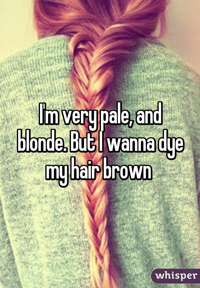 I'm very pale, and blonde. But I wanna dye my hair brown 