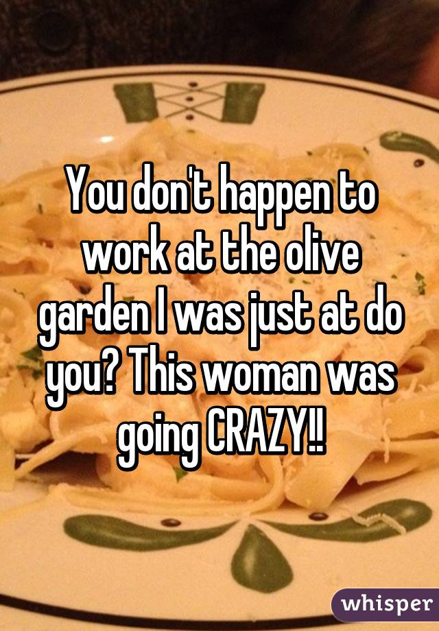 You don't happen to work at the olive garden I was just at do you? This woman was going CRAZY!!