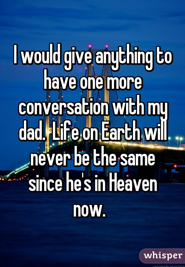 I would give anything to have one more conversation with my dad.  Life on Earth will never be the same since he's in Heaven now.  