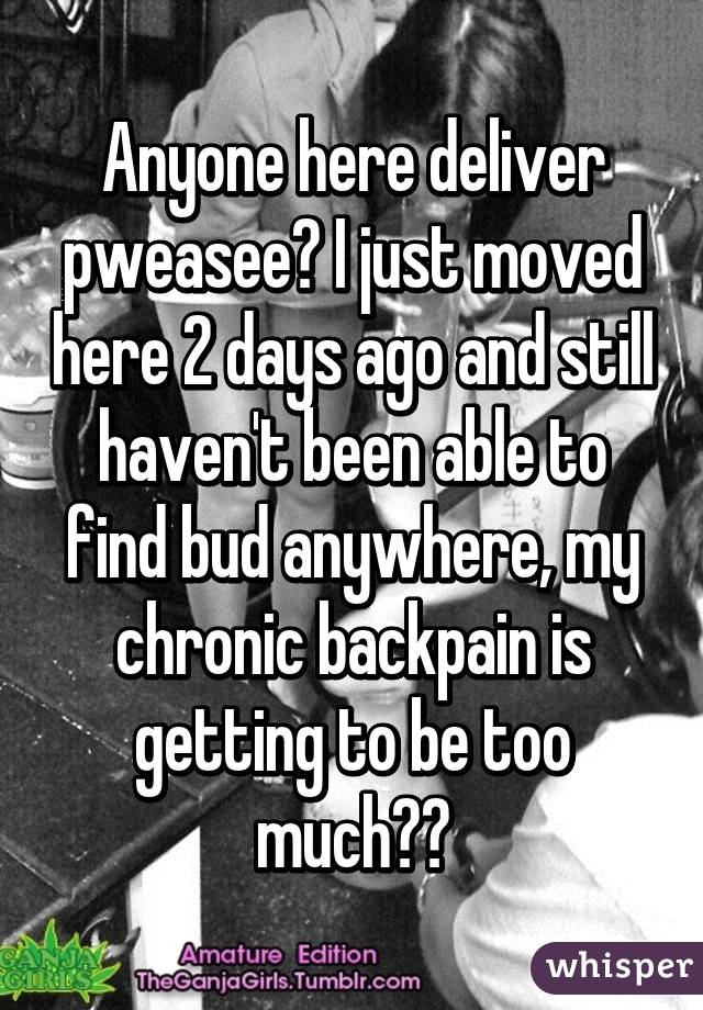 Anyone here deliver pweasee? I just moved here 2 days ago and still haven't been able to find bud anywhere, my chronic backpain is getting to be too much😫😭