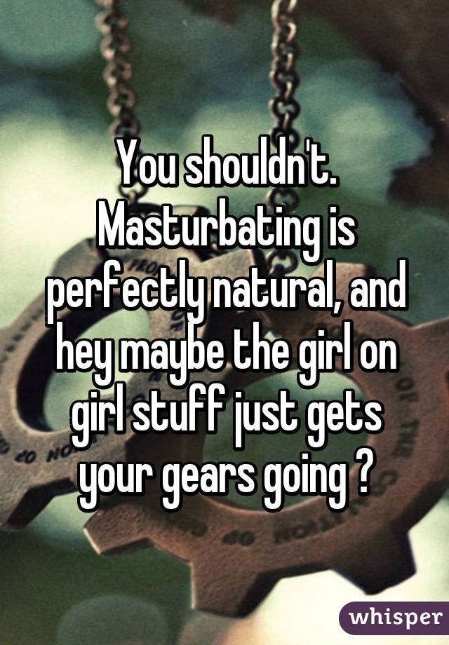 You shouldn't. Masturbating is perfectly natural, and hey maybe the girl on girl stuff just gets your gears going 😄