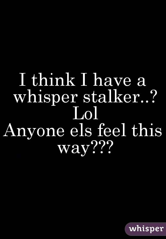 I think I have a whisper stalker..? Lol
Anyone els feel this way???