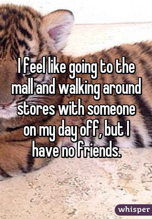 I feel like going to the mall and walking around stores with someone on my day off, but I have no friends.