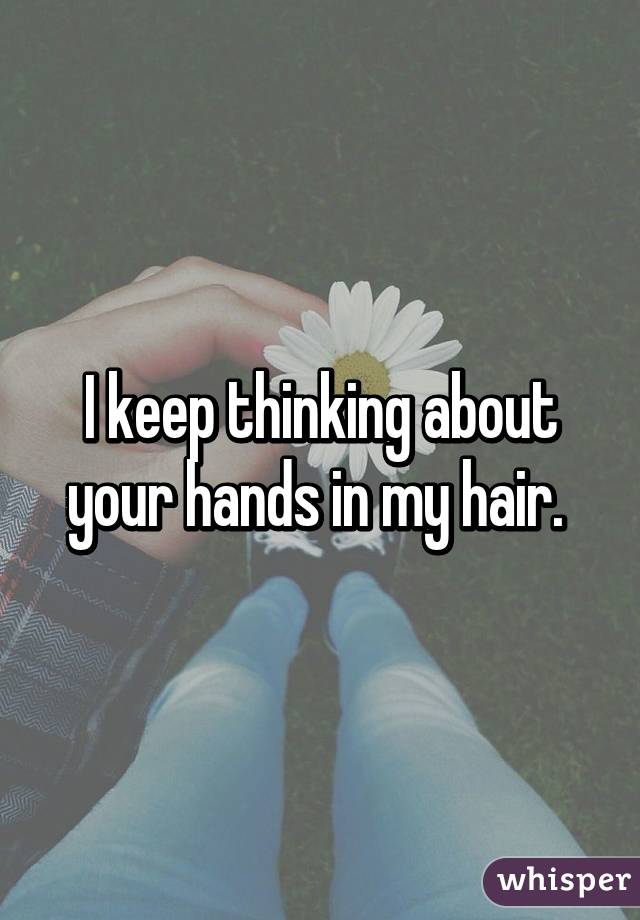 I keep thinking about your hands in my hair. 