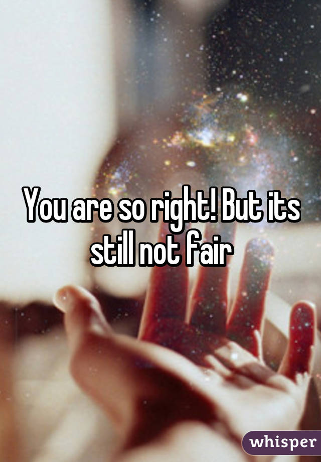 You are so right! But its still not fair