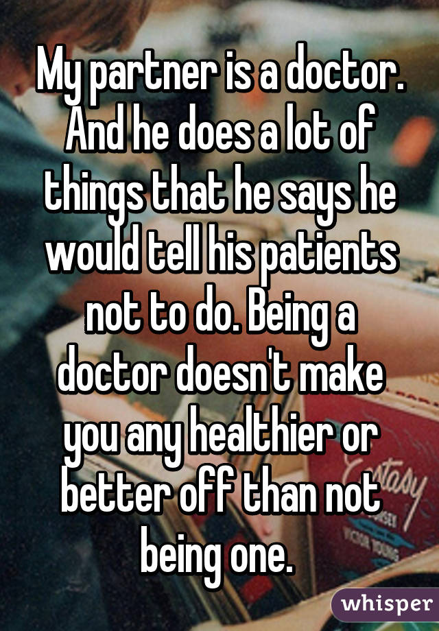 My partner is a doctor. And he does a lot of things that he says he would tell his patients not to do. Being a doctor doesn't make you any healthier or better off than not being one. 