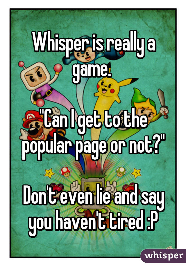 Whisper is really a game. 

"Can I get to the popular page or not?"

Don't even lie and say you haven't tired :P