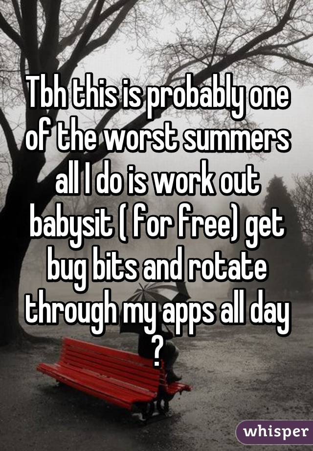 Tbh this is probably one of the worst summers all I do is work out babysit ( for free) get bug bits and rotate through my apps all day 😕