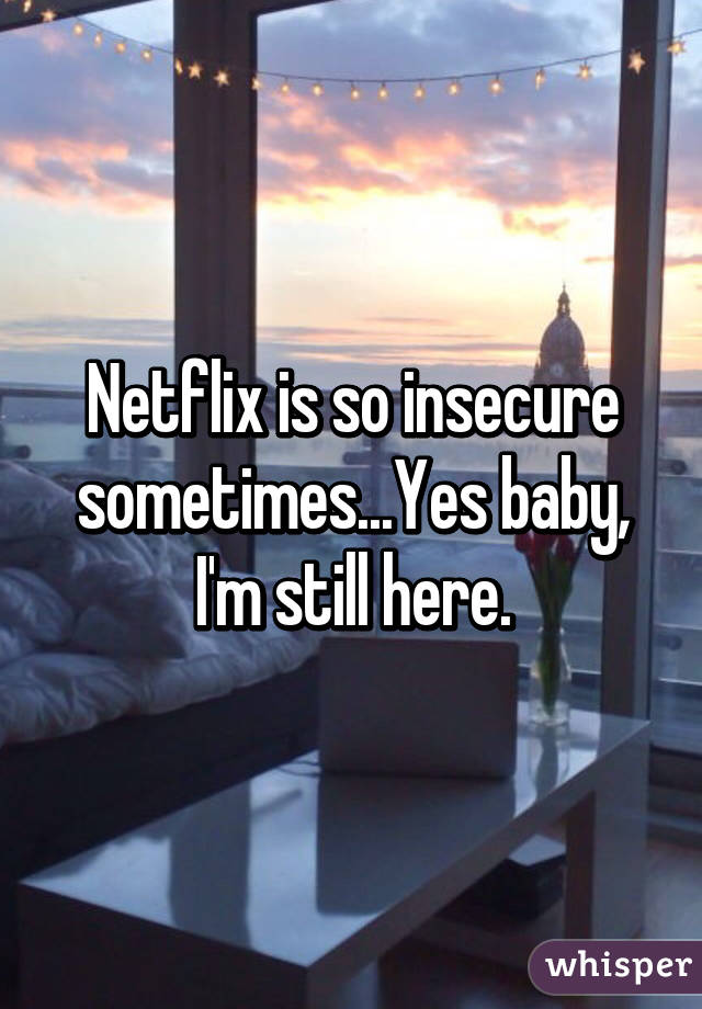 Netflix is so insecure sometimes...Yes baby, I'm still here.