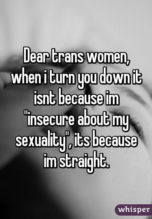 Dear trans women, when i turn you down it isnt because im "insecure about my sexuality", its because im straight.