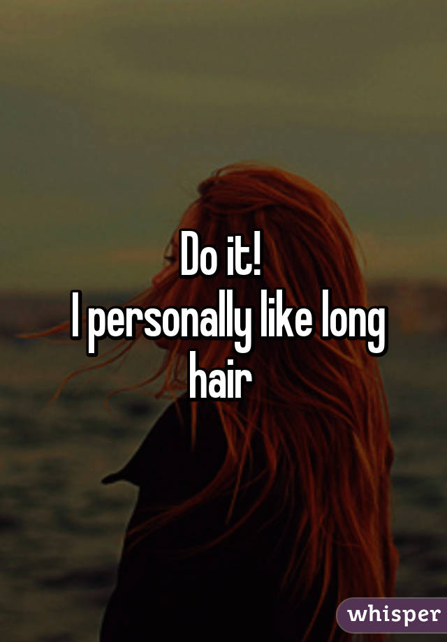 Do it! 
 I personally like long hair 