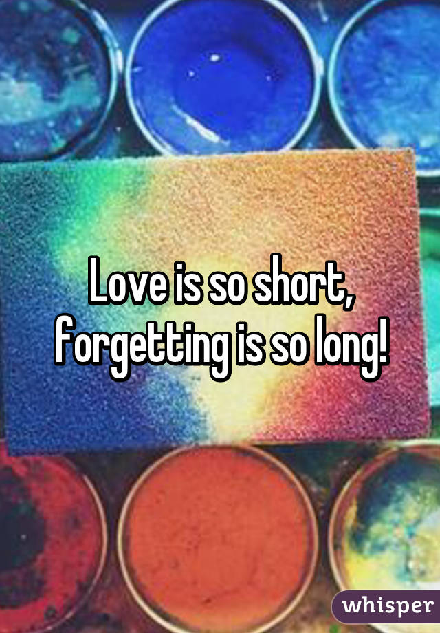 Love is so short, forgetting is so long!