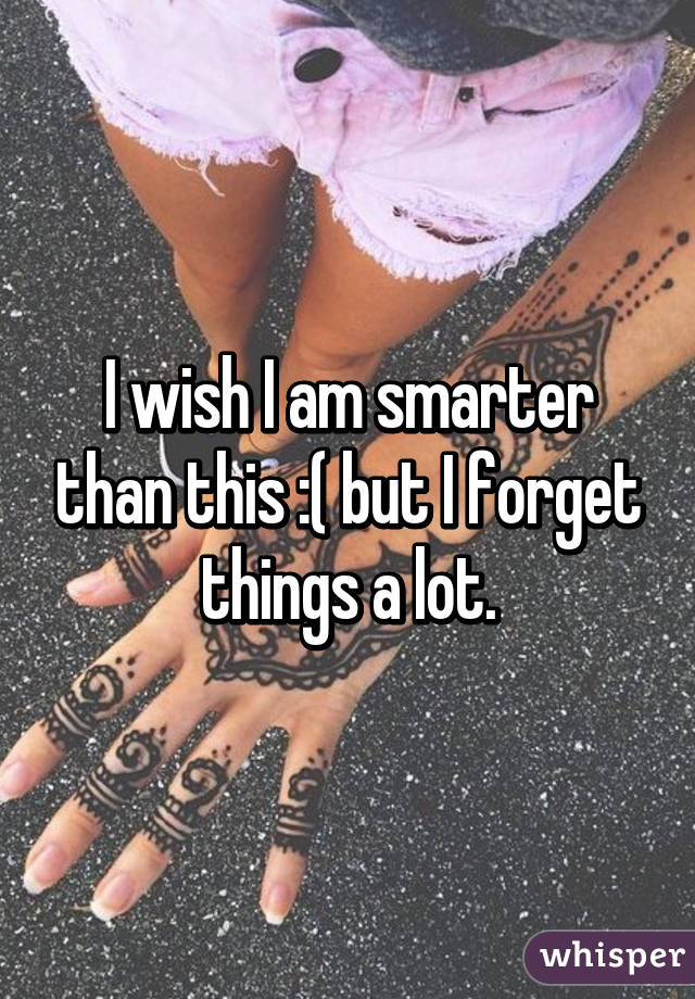 I wish I am smarter than this :( but I forget things a lot.