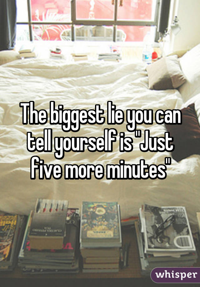 The biggest lie you can tell yourself is "Just five more minutes"