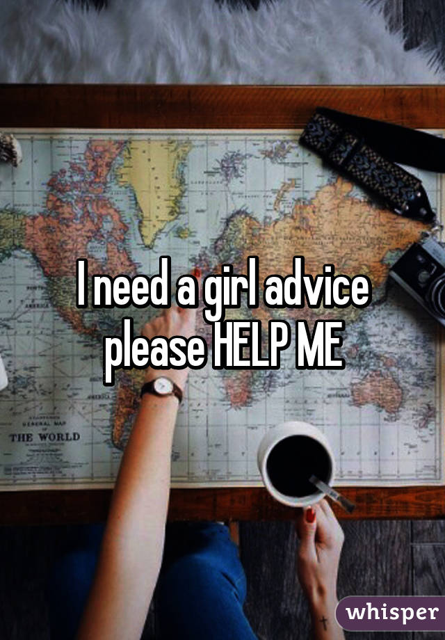 I need a girl advice please HELP ME