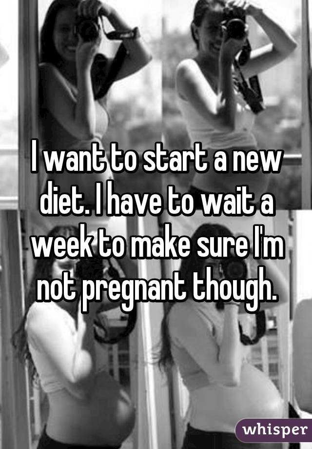 I want to start a new diet. I have to wait a week to make sure I'm not pregnant though.