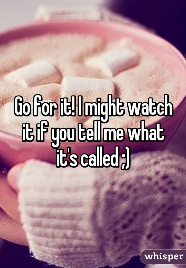 Go for it! I might watch it if you tell me what it's called ;)