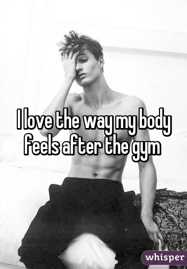 I love the way my body feels after the gym 