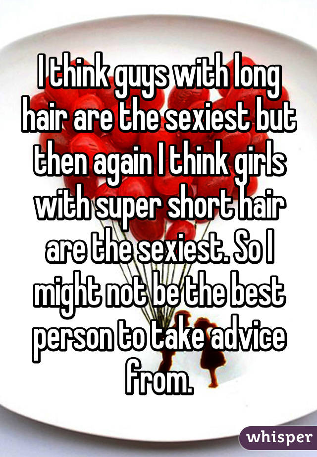 I think guys with long hair are the sexiest but then again I think girls with super short hair are the sexiest. So I might not be the best person to take advice from.