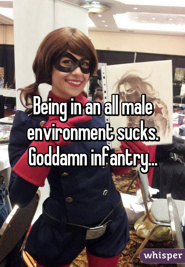 Being in an all male environment sucks. Goddamn infantry...