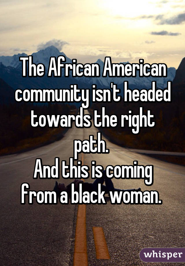 The African American community isn't headed towards the right path. 
And this is coming from a black woman. 