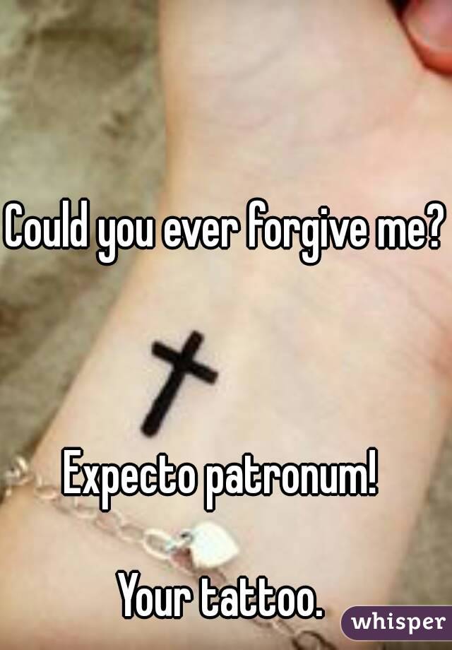 Could you ever forgive me? 


Expecto patronum! 

Your tattoo. 