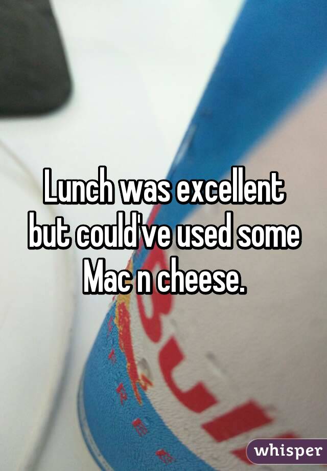 Lunch was excellent but could've used some Mac n cheese.