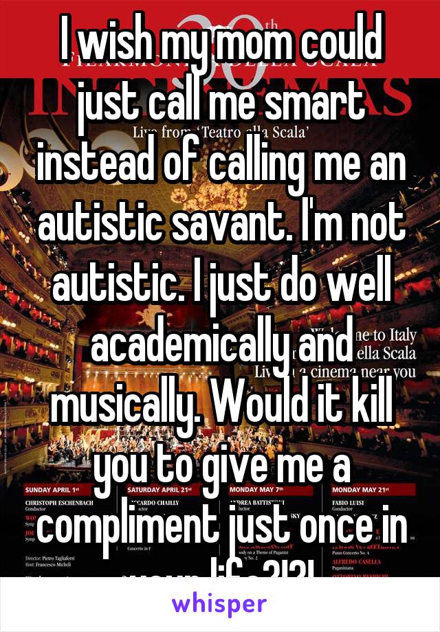 I wish my mom could just call me smart instead of calling me an autistic savant. I'm not autistic. I just do well academically and musically. Would it kill you to give me a compliment just once in your life?!?!
