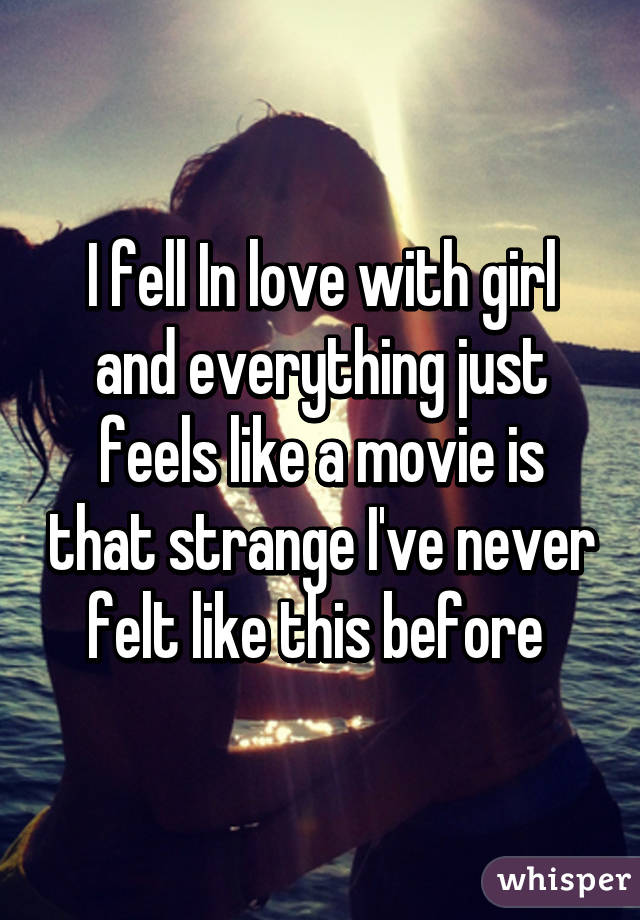 I fell In love with girl and everything just feels like a movie is that strange I've never felt like this before 