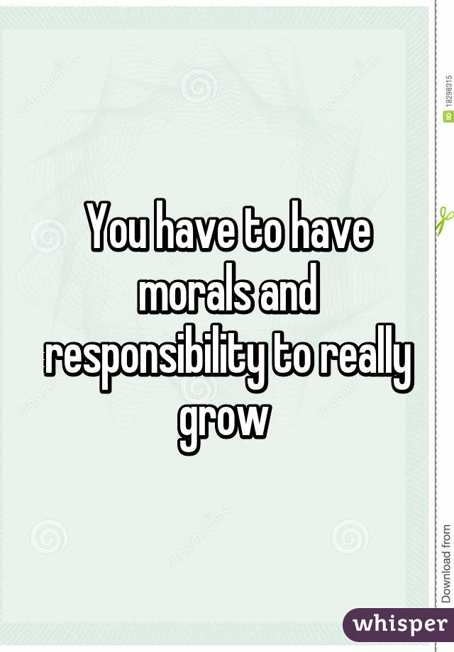 You have to have morals and responsibility to really grow 