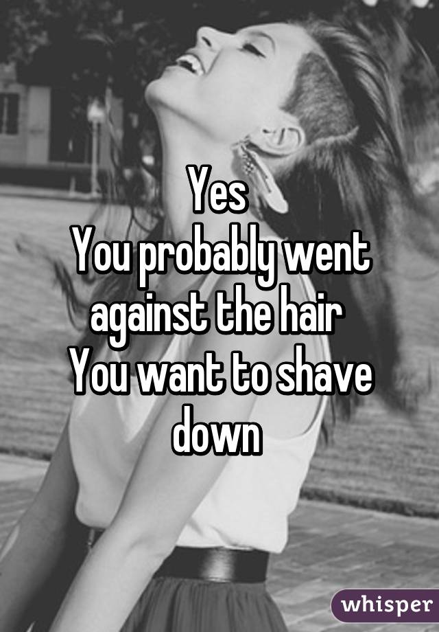 Yes 
You probably went against the hair 
You want to shave down 