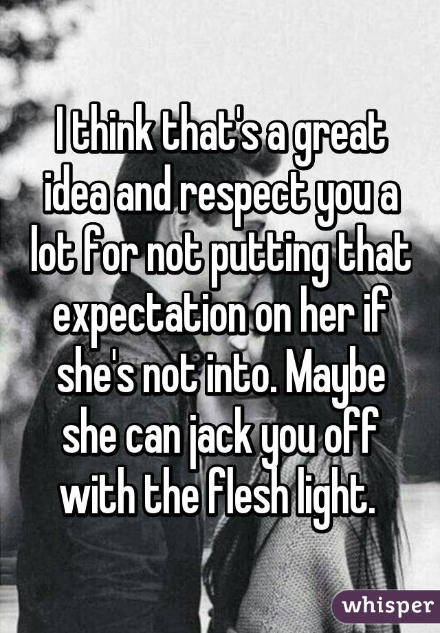 I think that's a great idea and respect you a lot for not putting that expectation on her if she's not into. Maybe she can jack you off with the flesh light. 