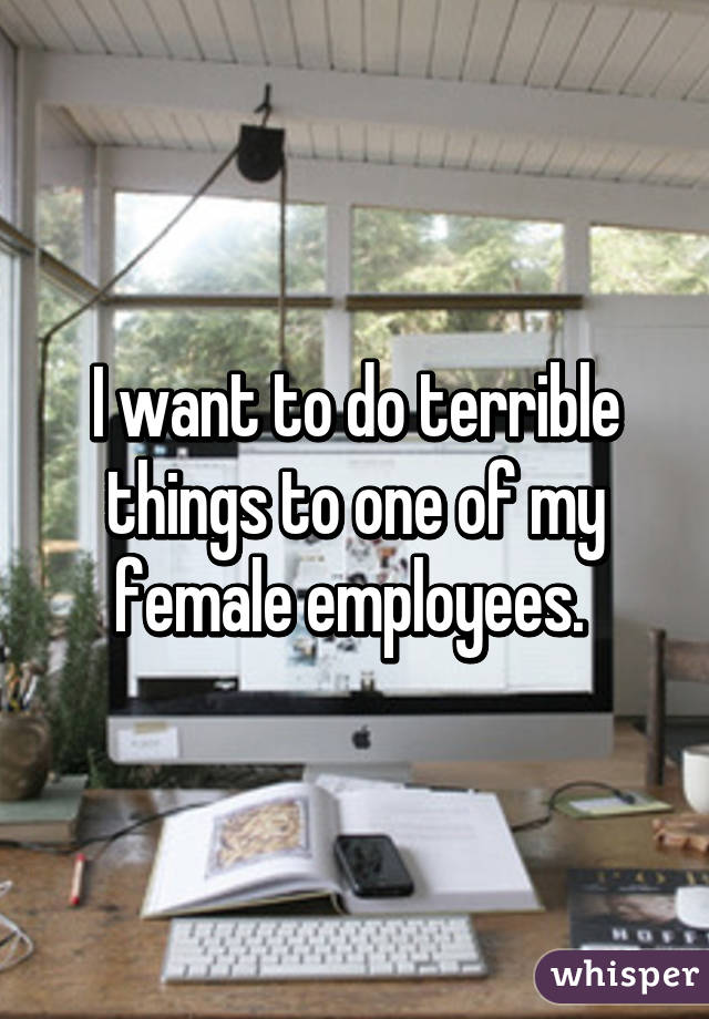 I want to do terrible things to one of my female employees. 