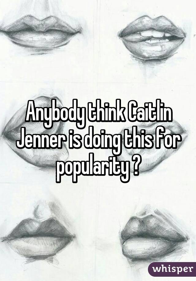 Anybody think Caitlin Jenner is doing this for popularity ?